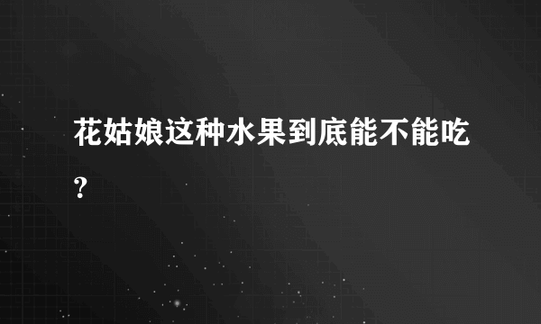 花姑娘这种水果到底能不能吃？