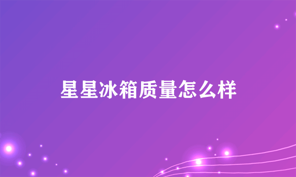 星星冰箱质量怎么样