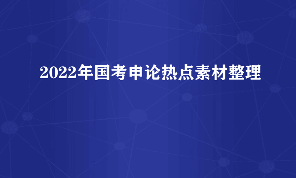 2022年国考申论热点素材整理