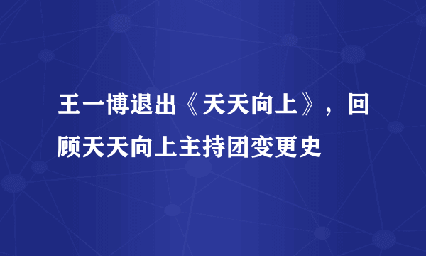 王一博退出《天天向上》，回顾天天向上主持团变更史