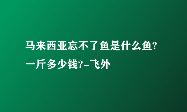 马来西亚忘不了鱼是什么鱼?一斤多少钱?-飞外