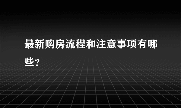 最新购房流程和注意事项有哪些？