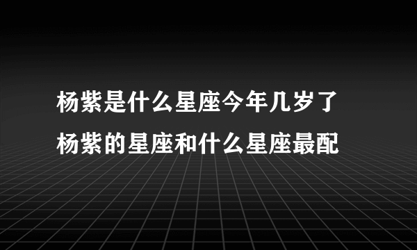 杨紫是什么星座今年几岁了 杨紫的星座和什么星座最配