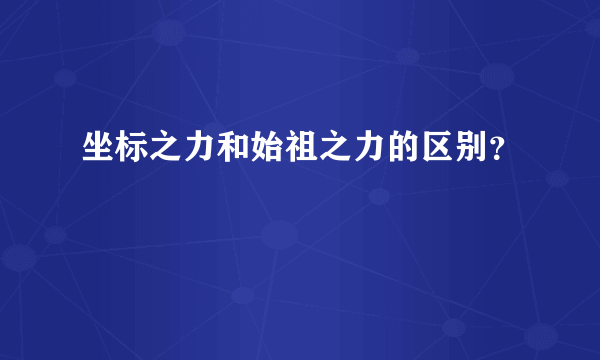 坐标之力和始祖之力的区别？