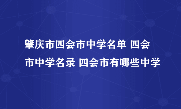 肇庆市四会市中学名单 四会市中学名录 四会市有哪些中学