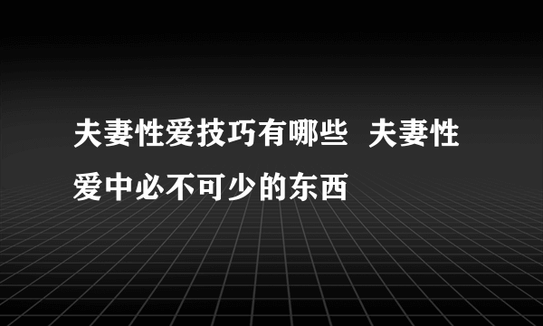 夫妻性爱技巧有哪些  夫妻性爱中必不可少的东西