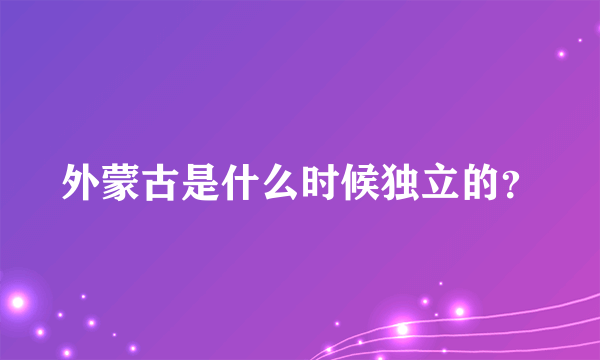 外蒙古是什么时候独立的？