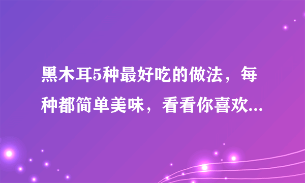 黑木耳5种最好吃的做法，每种都简单美味，看看你喜欢吃哪种？