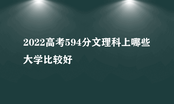 2022高考594分文理科上哪些大学比较好