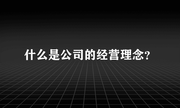 什么是公司的经营理念？