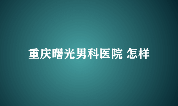 重庆曙光男科医院 怎样