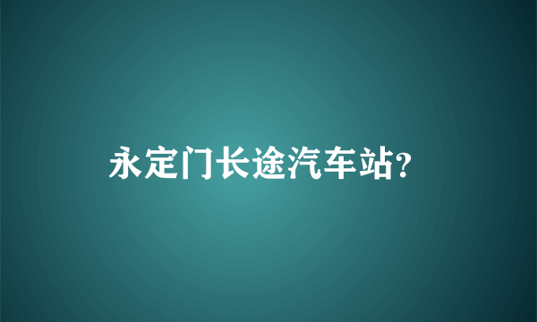 永定门长途汽车站？