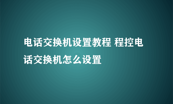 电话交换机设置教程 程控电话交换机怎么设置