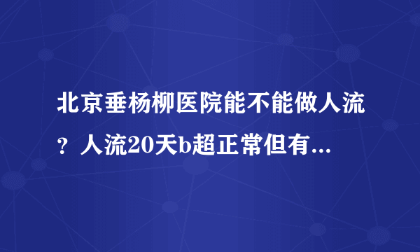 北京垂杨柳医院能不能做人流？人流20天b超正常但有血怎么回事？