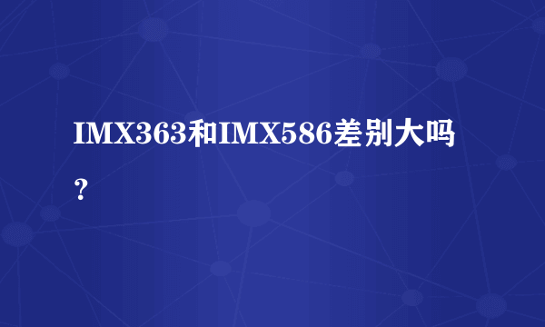 IMX363和IMX586差别大吗？