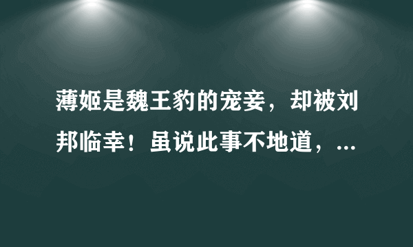 薄姬是魏王豹的宠妾，却被刘邦临幸！虽说此事不地道，但意义深远