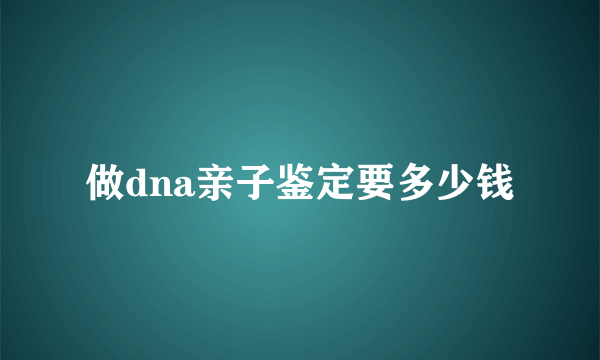 做dna亲子鉴定要多少钱