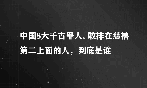 中国8大千古罪人, 敢排在慈禧第二上面的人，到底是谁