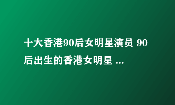 十大香港90后女明星演员 90后出生的香港女明星 香港90后女星有哪些