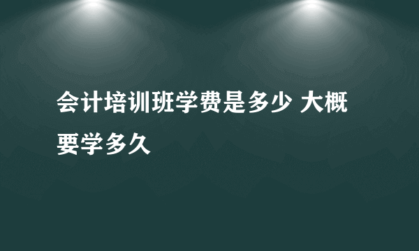 会计培训班学费是多少 大概要学多久