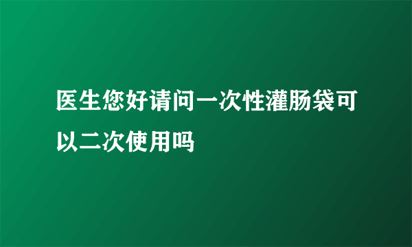 医生您好请问一次性灌肠袋可以二次使用吗