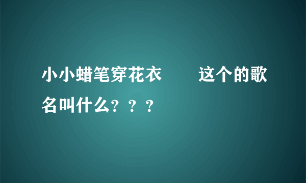 小小蜡笔穿花衣       这个的歌名叫什么？？？