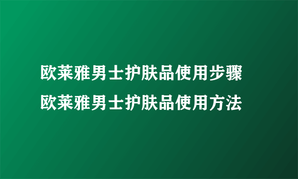 欧莱雅男士护肤品使用步骤 欧莱雅男士护肤品使用方法