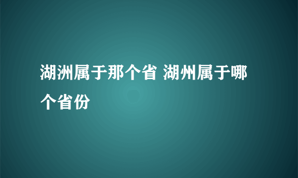 湖洲属于那个省 湖州属于哪个省份