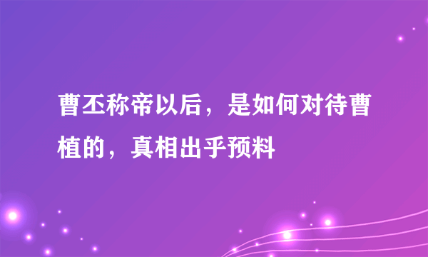 曹丕称帝以后，是如何对待曹植的，真相出乎预料