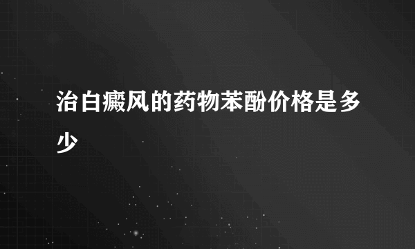 治白癜风的药物苯酚价格是多少