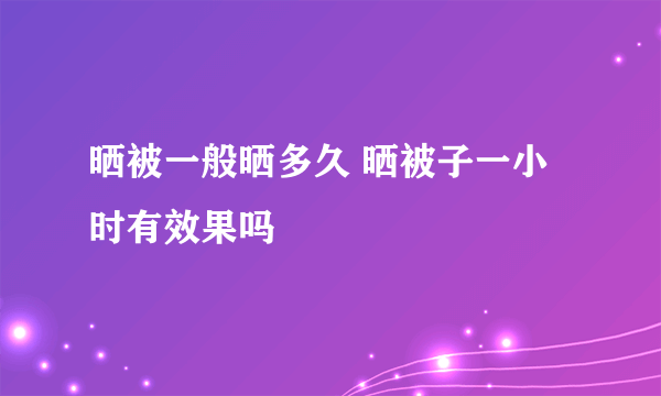 晒被一般晒多久 晒被子一小时有效果吗