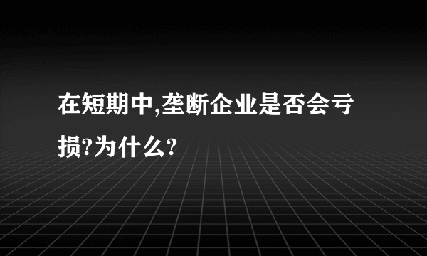 在短期中,垄断企业是否会亏损?为什么?