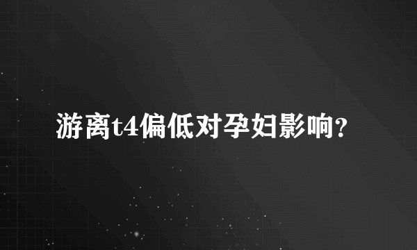 游离t4偏低对孕妇影响？