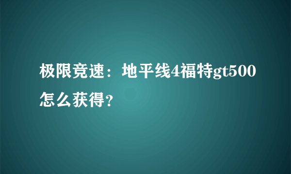 极限竞速：地平线4福特gt500怎么获得？