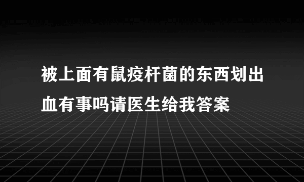 被上面有鼠疫杆菌的东西划出血有事吗请医生给我答案