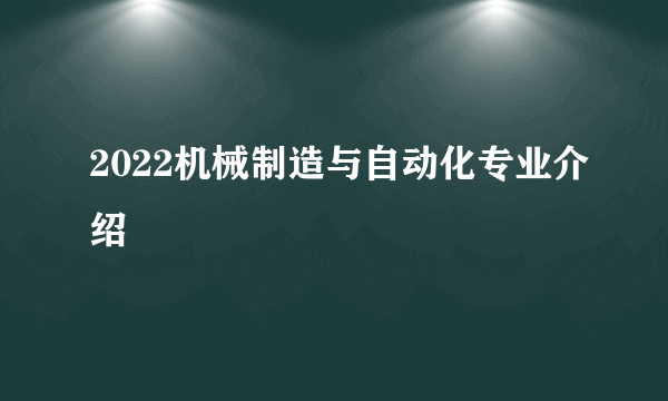 2022机械制造与自动化专业介绍