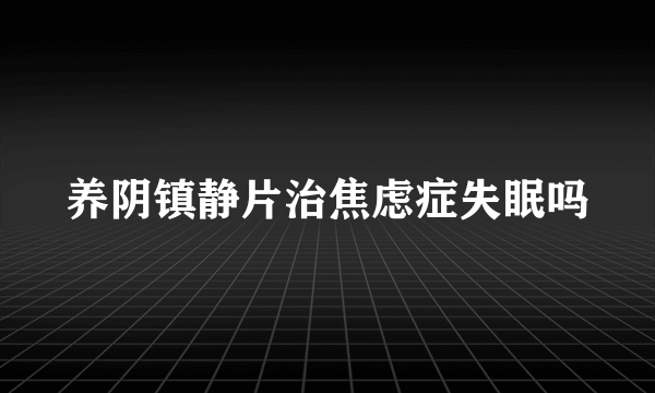 养阴镇静片治焦虑症失眠吗