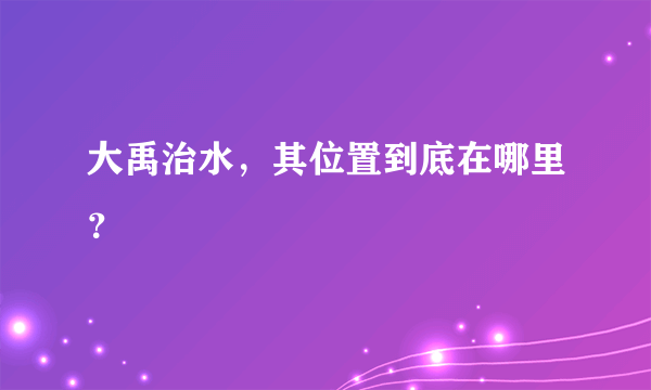 大禹治水，其位置到底在哪里？