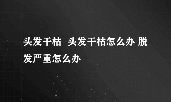 头发干枯  头发干枯怎么办 脱发严重怎么办