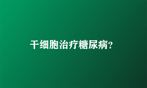 干细胞治疗糖尿病？