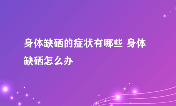 身体缺硒的症状有哪些 身体缺硒怎么办