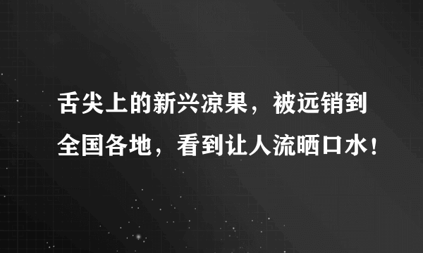 舌尖上的新兴凉果，被远销到全国各地，看到让人流晒口水！