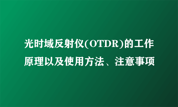 光时域反射仪(OTDR)的工作原理以及使用方法、注意事项