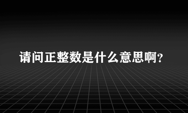 请问正整数是什么意思啊？