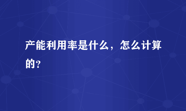 产能利用率是什么，怎么计算的？