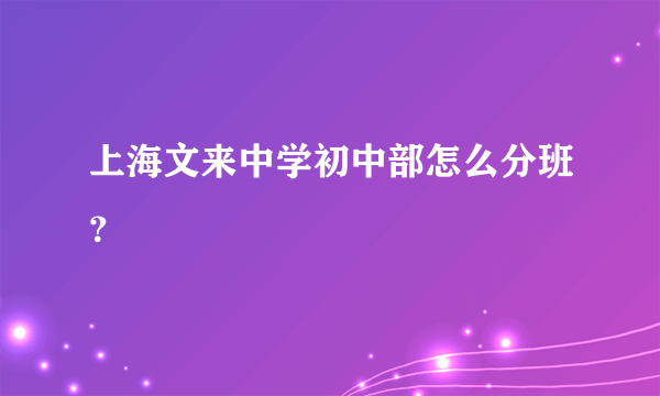 上海文来中学初中部怎么分班？