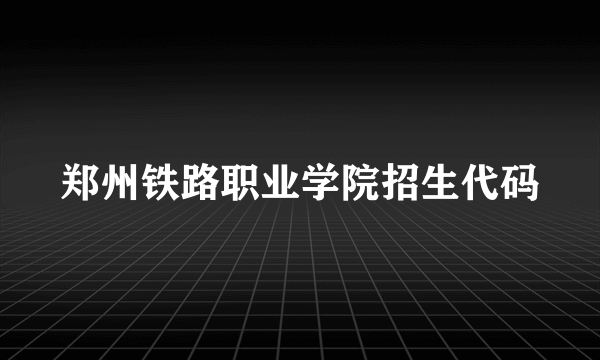 郑州铁路职业学院招生代码