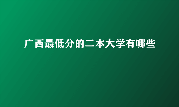 广西最低分的二本大学有哪些