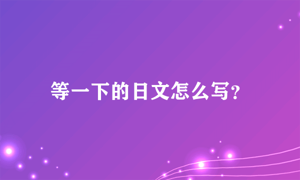 等一下的日文怎么写？