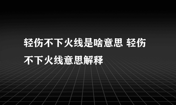 轻伤不下火线是啥意思 轻伤不下火线意思解释